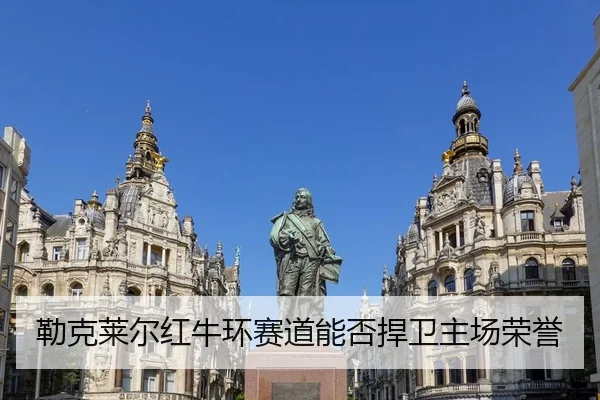 勒克莱尔红牛环赛道能否捍卫主场荣誉