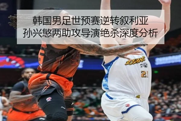 韩国男足世预赛逆转叙利亚 孙兴慜两助攻导演绝杀深度分析