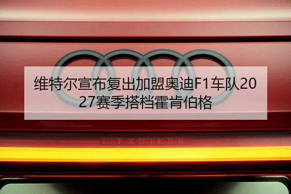 维特尔宣布复出加盟奥迪F1车队2027赛季搭档霍肯伯格
