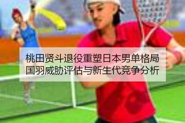 桃田贤斗退役重塑日本男单格局 国羽威胁评估与新生代竞争分析